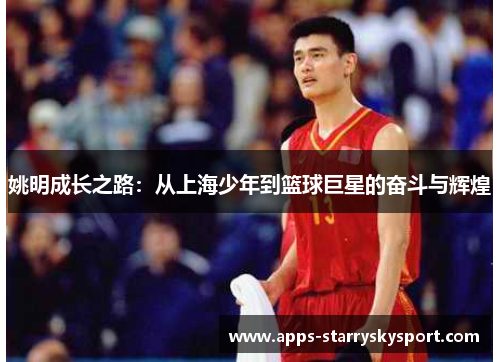 姚明成长之路：从上海少年到篮球巨星的奋斗与辉煌