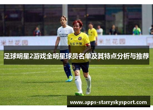 足球明星2游戏全明星球员名单及其特点分析与推荐