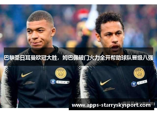 巴黎圣日耳曼欧冠大胜，姆巴佩破门火力全开帮助球队晋级八强