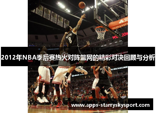 2012年NBA季后赛热火对阵篮网的精彩对决回顾与分析