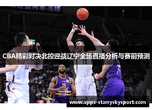 CBA精彩对决北控迎战辽宁全场直播分析与赛前预测