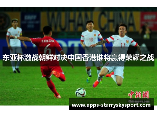 东亚杯激战朝鲜对决中国香港谁将赢得荣耀之战