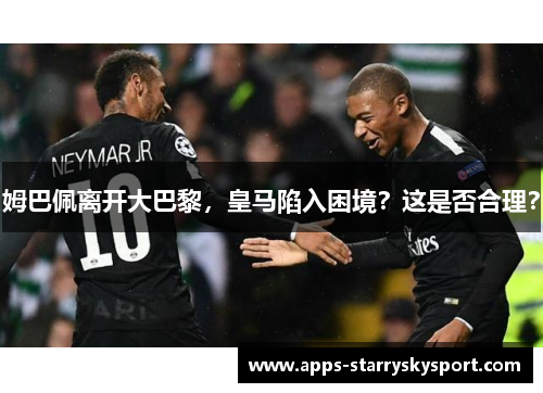 姆巴佩离开大巴黎，皇马陷入困境？这是否合理？