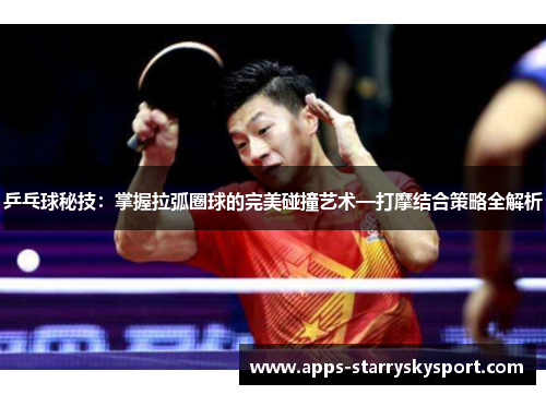 乒乓球秘技：掌握拉弧圈球的完美碰撞艺术—打摩结合策略全解析
