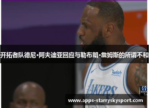 开拓者队德尼·阿夫迪亚回应与勒布朗·詹姆斯的所谓不和