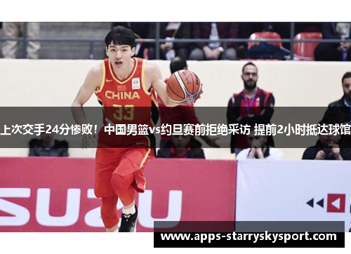 上次交手24分惨败！中国男篮vs约旦赛前拒绝采访 提前2小时抵达球馆